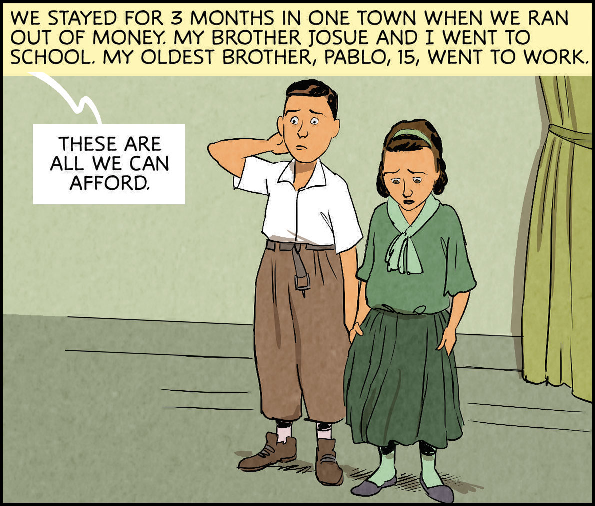 We stayed for 3 months in one town when we ran out of money. My brother Josue and I went to school. My oldest brother Pablo, 15, went to work. Quote from mom to kids: ““These are all we can afford.”